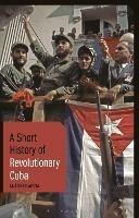 A Short History of Revolutionary Cuba: Revolution, Power, Authority and the State from 1959 to the Present Day - Antoni Kapcia - cover