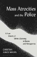 Mass Atrocities and the Police: A New History of Ethnic Cleansing in Bosnia and Herzegovina - Christian Axboe Nielsen - cover