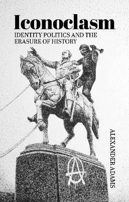 Iconoclasm, Identity Politics and the Erasure of History - Alexander Adams - cover