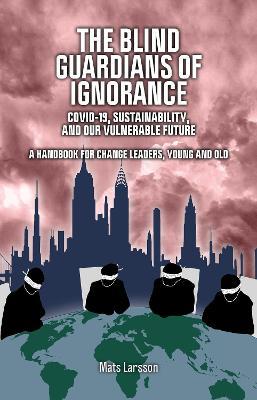 The Blind Guardians of Ignorance: Covid-19, Sustainability, and Our Vulnerable Future - Mats Larsson - cover