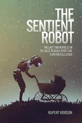 The Sentient Robot: The Last Two Hurdles in the Race to Build Artificial Superintelligence - Rupert Robson - cover