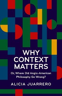 Why Context Matters: Or, Where Did Anglo-American Philosophy Go Wrong? - Alicia Juarrero - cover