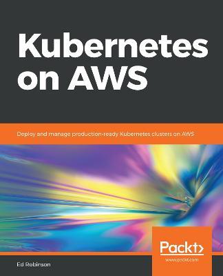 Kubernetes on AWS: Deploy and manage production-ready Kubernetes clusters on AWS - Ed Robinson - cover