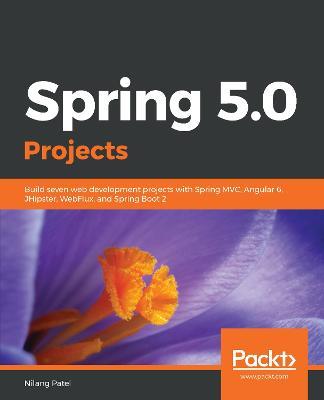 Spring 5.0 Projects: Build seven web development projects with Spring MVC, Angular 6, JHipster, WebFlux, and Spring Boot 2 - Nilang Patel - cover