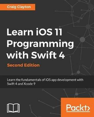 Learn iOS 11 Programming with Swift 4: Learn the fundamentals of iOS app development with Swift 4 and Xcode 9, 2nd Edition - Craig Clayton - cover