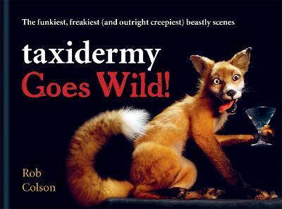Taxidermy Goes Wild!: The funkiest, freakiest (and outright creepiest) beastly scenes - Rob Colson - cover