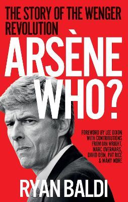 Arsène Who?: The Story of the Wenger Revolution - Ryan Baldi - cover