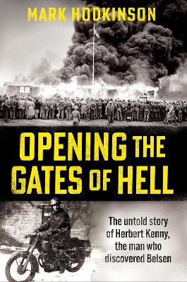 Opening The Gates of Hell: The untold story of Herbert Kenny, the man who discovered Belsen - Mark Hodkinson - cover