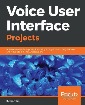 Voice User Interface Projects: Build voice-enabled applications using Dialogflow for Google Home and Alexa Skills Kit for Amazon Echo - Henry Lee - cover