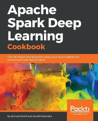 Apache Spark Deep Learning Cookbook: Over 80 recipes that streamline deep learning in a distributed environment with Apache Spark - Ahmed Sherif,Amrith Ravindra - cover