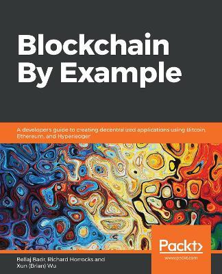 Blockchain By Example: A developer's guide to creating decentralized applications using Bitcoin, Ethereum, and Hyperledger - Bellaj Badr,Richard Horrocks,Xun (Brian) Wu - cover