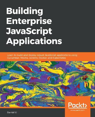 Building Enterprise JavaScript Applications: Learn to build and deploy robust JavaScript applications using Cucumber, Mocha, Jenkins, Docker, and Kubernetes - Daniel Li - cover