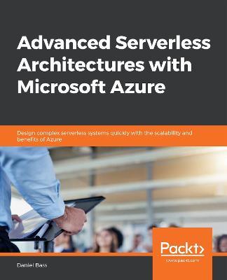 Advanced Serverless Architectures with Microsoft Azure: Design complex serverless systems quickly with the scalability and benefits of Azure - Daniel Bass - cover