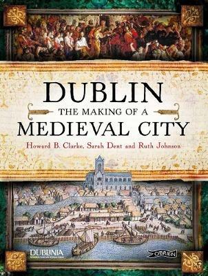 Dublin: The Making of a Medieval City - Howard Clarke,Sarah Dent,Ruth Johnston - cover