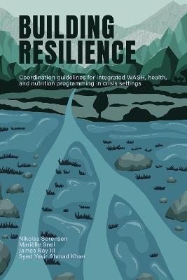 Building Resilience: Coordination guidelines for integrated WASH, health, and nutrition programming in crisis settings - Nikolas Sorensen,Mariëlle Snel,James Ray III - cover