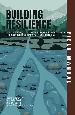Building Resilience Field Manual: Coordination guidelines for integrated WASH, health, and nutrition programming in crisis settings - Nikolas Sorensen,Mariëlle Snel,James Ray III - cover