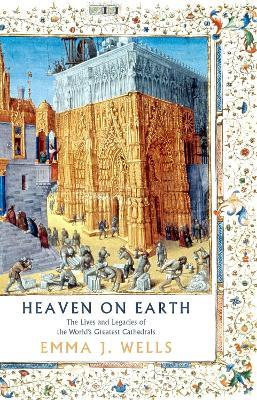 Heaven on Earth: The Lives and Legacies of the World's Greatest Cathedrals - Emma J. Wells - cover