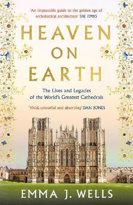Heaven on Earth: The Lives and Legacies of the World's Greatest Cathedrals - Emma J. Wells - cover