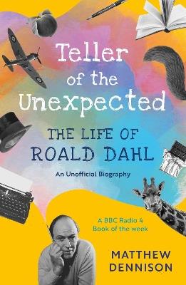 Teller of the Unexpected: The Life of Roald Dahl, An Unofficial Biography - Matthew Dennison - cover