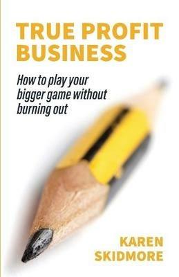 True Profit Business: How to play your bigger game without burning out - Karen Skidmore - cover