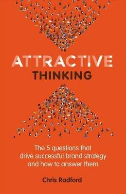 Attractive Thinking: The five questions that drive successful brand strategy and how to answer them - Chris Radford - cover
