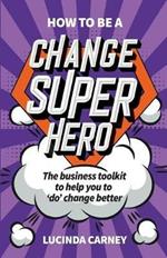 How to be a Change Superhero: The business toolkit to help you to 'do' change better