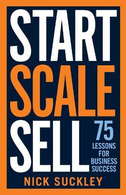 Start. Scale. Sell.: 75 lessons for business success - Nick Suckley - cover