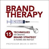 Brand Therapy: 15 Techniques for Creating Brand Strategy in Pharma and Medtech - Brian Smith - cover