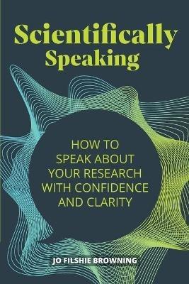 Scientifically Speaking: How to speak about your research with confidence and clarity - Jo Filshie Browning - cover
