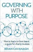 Governing with Purpose: How to lead a brilliant board - a guide for charity trustees - Brian Cavanagh - cover