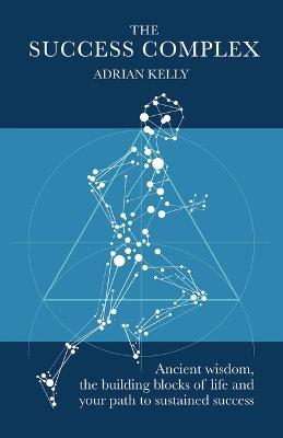 The Success Complex: Ancient wisdom, the building blocks of life and your path to sustained success - Adrian Kelly - cover