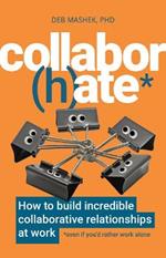 Collabor(h)ate: How to build incredible collaborative relationships at work (even if you'd rather work alone)