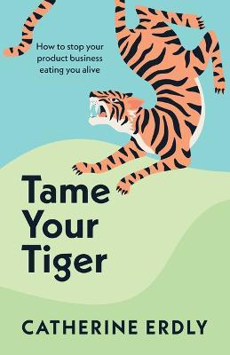 Tame Your Tiger: How to stop your product business eating you alive - Catherine Erdly - cover
