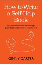 How to Write a Self-Help Book: Successful techniques for creating a guide that transforms your readers’ lives