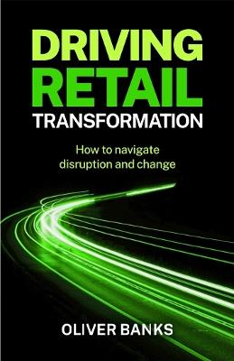 Driving Retail Transformation: How to navigate disruption and change - Oliver Banks - cover