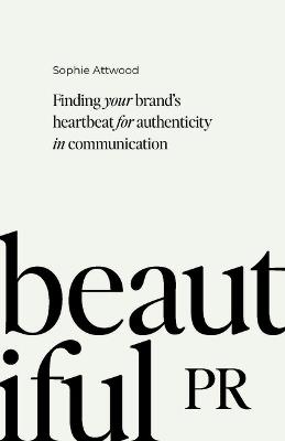 Beautiful PR: Finding your brand’s heartbeat for authenticity in communication - Sophie Attwood - cover