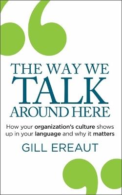 The Way We Talk Around Here: How your organization’s culture shows up in your language and why it matters - Gill Ereaut - cover