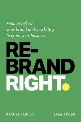 Rebrand Right: How to refresh your brand and marketing to grow your business - Rachel Fairley,Sarah Robb - cover