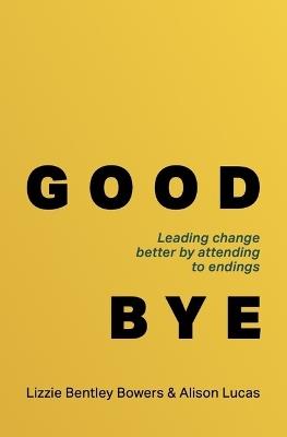 Good Bye: Leading change better by attending to endings - Lizzie Bentley Bowers,Alison Lucas - cover