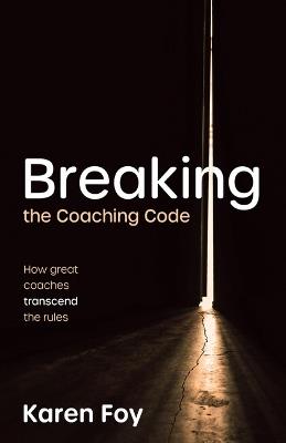 Breaking the Coaching Code: How great coaches transcend the rules - Karen Foy - cover