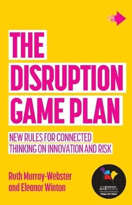 The Disruption Game Plan: New rules for connected thinking on innovation and risk - Ruth Murray-Webster,Eleanor Winton - cover