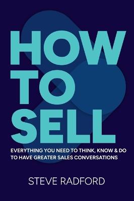 How to Sell: Everything you need to think, know and do to have greater sales conversations - Steve Radford - cover