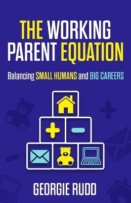 The Working Parent Equation: Balancing small humans and big careers - Georgie Rudd - cover