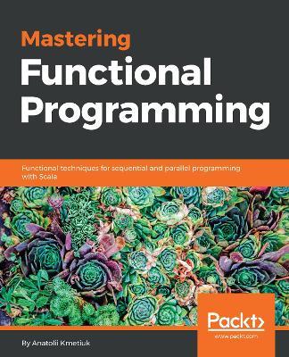 Mastering Functional Programming: Functional techniques for sequential and parallel programming with Scala - Anatolii Kmetiuk - cover