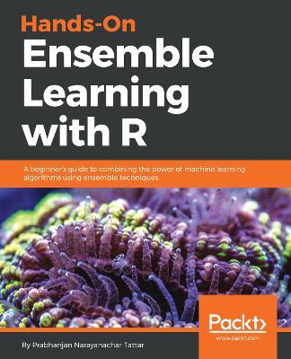 Hands-On Ensemble Learning with R: A beginner's guide to combining the power of machine learning algorithms using ensemble techniques - Prabhanjan Narayanachar Tattar - cover