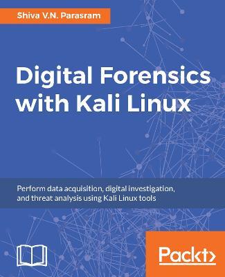 Digital Forensics with Kali Linux: Perform data acquisition, digital investigation, and threat analysis using Kali Linux tools - Shiva V. N. Parasram - cover