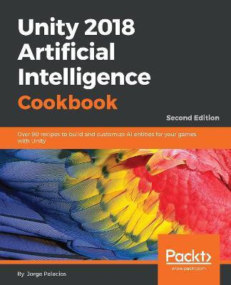 Unity 2018 Artificial Intelligence Cookbook: Over 90 recipes to build and customize AI entities for your games with Unity, 2nd Edition - Jorge Palacios - cover