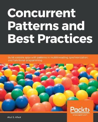 Concurrent Patterns and Best Practices: Build scalable apps with patterns in multithreading, synchronization, and functional programming - Atul S. Khot - cover