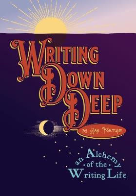 Writing Down Deep: an Alchemy of the Writing Life - Jan Fortune - cover