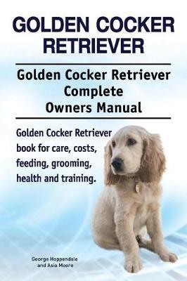 Golden Cocker Retriever. Golden Cocker Retriever Complete Owners Manual. Golden Cocker Retriever book for care, costs, feeding, grooming, health and training. - Asia Moore,George Hoppendale - cover